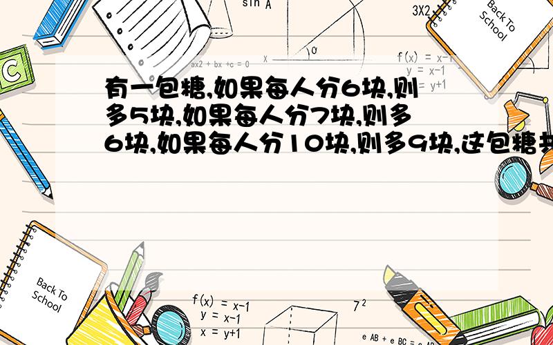 有一包糖,如果每人分6块,则多5块,如果每人分7块,则多6块,如果每人分10块,则多9块,这包糖共有多少块?我算的都是负数,他们是这样算的：短除法除6、7、10,得到最小公倍数210,最后210-1就没了.