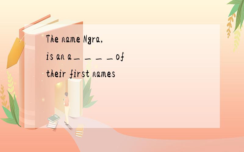 The name Ngra,is an a____of their first names