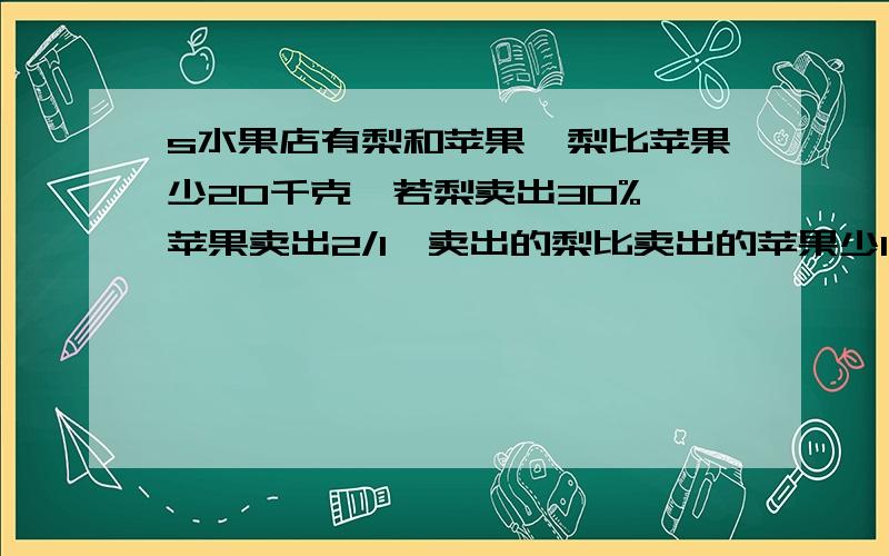 s水果店有梨和苹果,梨比苹果少20千克,若梨卖出30%,苹果卖出2/1,卖出的梨比卖出的苹果少18千克,原来有苹果?