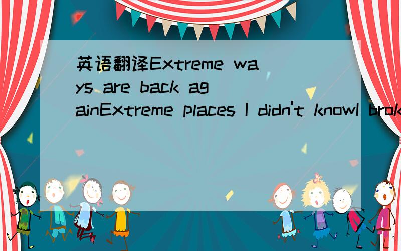 英语翻译Extreme ways are back againExtreme places I didn't knowI broke everything new againEverything that I'd ownedI threw it out the windows,came alongExtreme ways I know,will partThe colors of my seaPerfect color meExtreme ways that help meThe