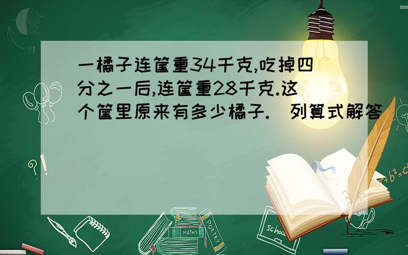 一橘子连筐重34千克,吃掉四分之一后,连筐重28千克.这个筐里原来有多少橘子.（列算式解答）