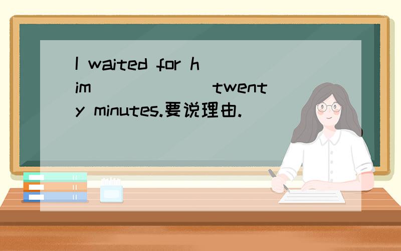 I waited for him ______twenty minutes.要说理由.