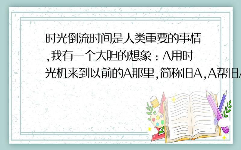 时光倒流时间是人类重要的事情,我有一个大胆的想象：A用时光机来到以前的A那里,简称旧A,A帮旧A完成愿望,送下了时光机,旧A就变成了A,变成A后用时光机帮助回旧A.请给这个想法一点意见.