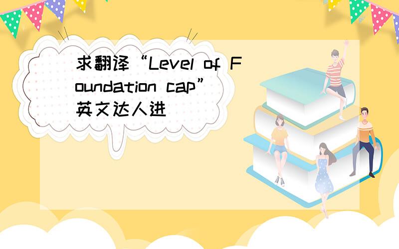 求翻译“Level of Foundation cap”英文达人进