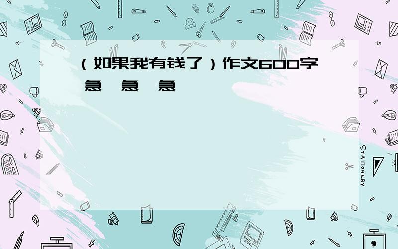 （如果我有钱了）作文600字 急,急,急