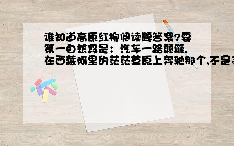 谁知道高原红柳阅读题答案?要第一自然段是：汽车一路颠簸,在西藏阿里的茫茫草原上奔驰那个,不是孔繁森的那篇!