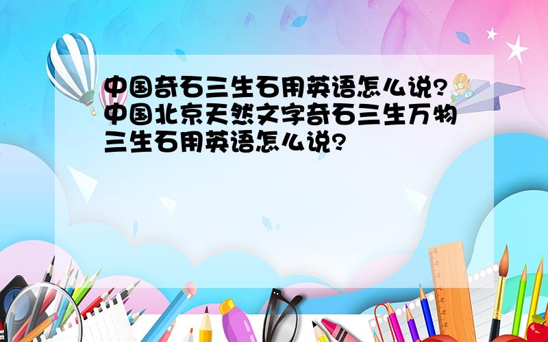 中国奇石三生石用英语怎么说?中国北京天然文字奇石三生万物三生石用英语怎么说?