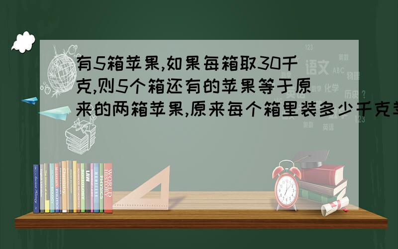 有5箱苹果,如果每箱取30千克,则5个箱还有的苹果等于原来的两箱苹果,原来每个箱里装多少千克苹果?不要用X算,要用算式算.