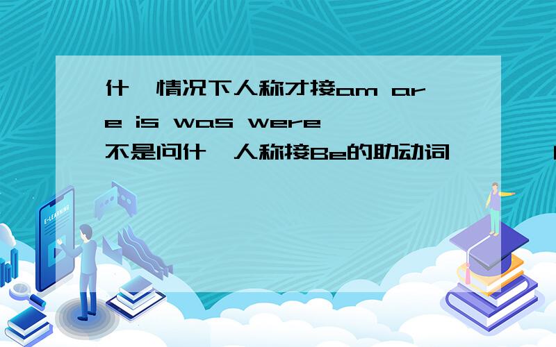 什麼情况下人称才接am are is was were皒不是问什麼人称接Be的助动词,,皒寔问什麼情况下人称才接BE的助动词啊