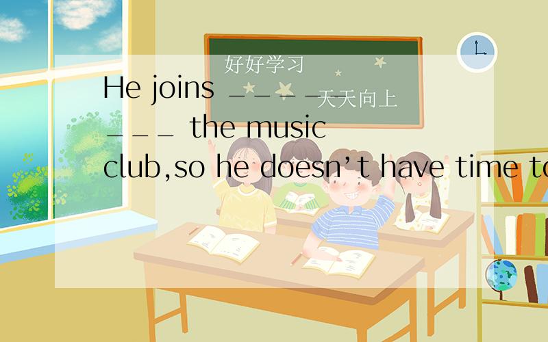 He joins ________ the music club,so he doesn’t have time to join ________ the soccer game.A.in; in B./; in C.in; / D./; /