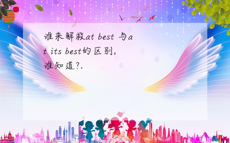 谁来解救at best 与at its best的区别,谁知道?.