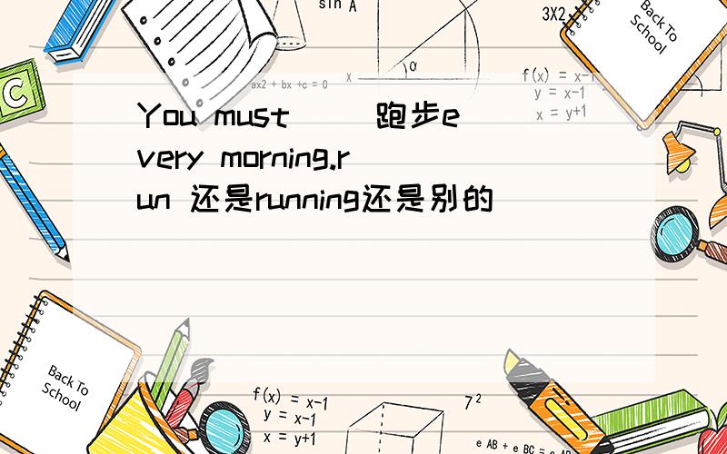 You must( )跑步every morning.run 还是running还是别的