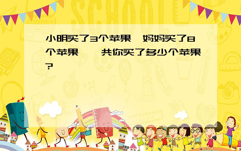 小明买了3个苹果,妈妈买了8个苹果,一共你买了多少个苹果?