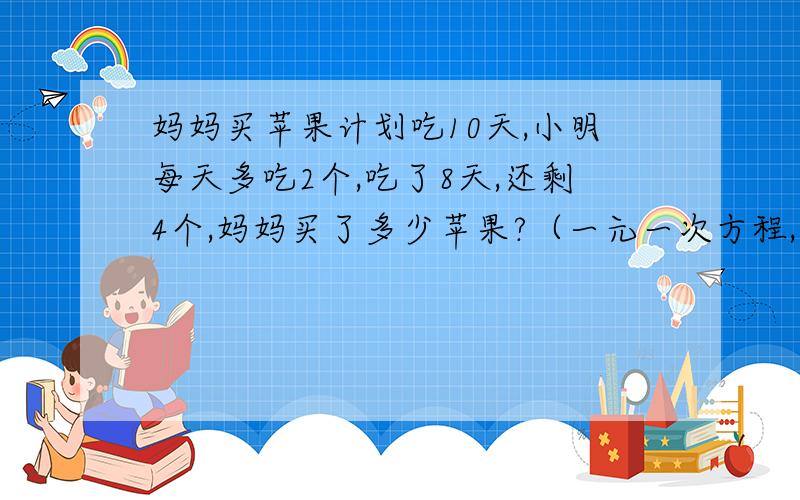 妈妈买苹果计划吃10天,小明每天多吃2个,吃了8天,还剩4个,妈妈买了多少苹果?（一元一次方程,为X）