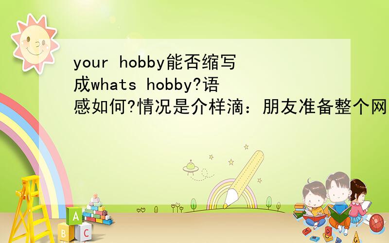 your hobby能否缩写成whats hobby?语感如何?情况是介样滴：朋友准备整个网站名字叫whats hoppy但有人说这个英文有误,应该是：what's your hoppy才是正确英文问题纠结于：1、正确那句太长了,能不能缩