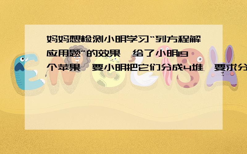 妈妈想检测小明学习“列方程解应用题”的效果,给了小明19个苹果,要小明把它们分成4堆,要求分好后,如果再把第一堆增加一倍,第二堆增加一个,第三堆减少两个,第四堆减少一半后,这四堆苹