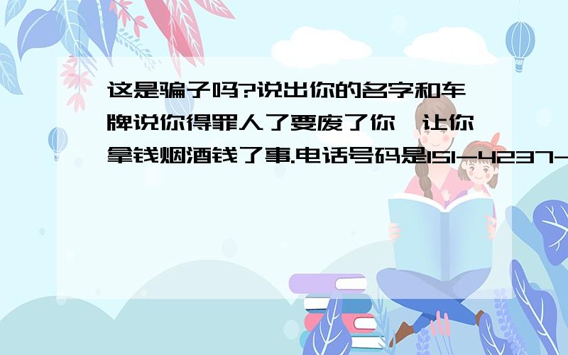 这是骗子吗?说出你的名字和车牌说你得罪人了要废了你,让你拿钱烟酒钱了事.电话号码是151-4237-3079王刚