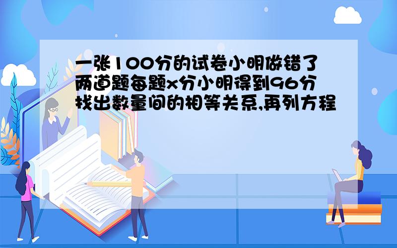 一张100分的试卷小明做错了两道题每题x分小明得到96分找出数量间的相等关系,再列方程