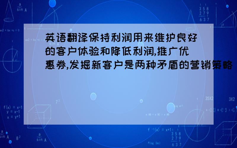 英语翻译保持利润用来维护良好的客户体验和降低利润,推广优惠券,发掘新客户是两种矛盾的营销策略（marketing capabilities）