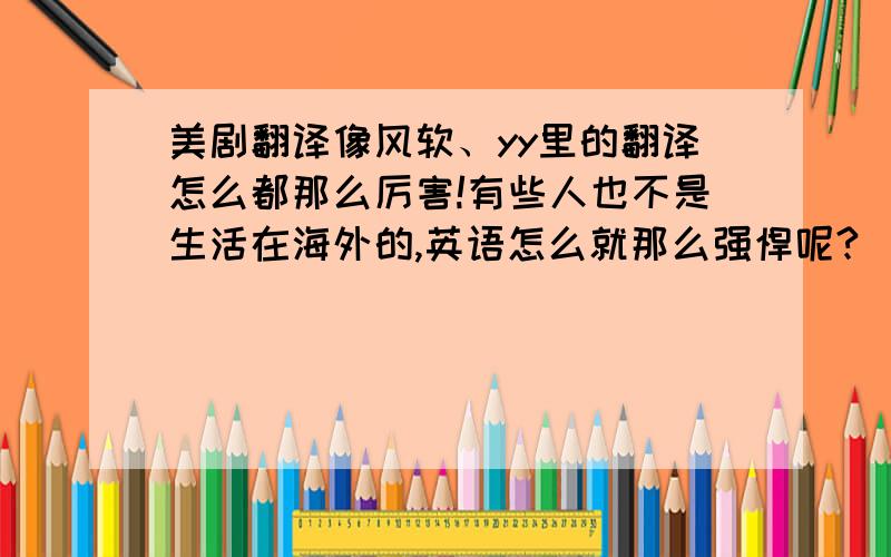 美剧翻译像风软、yy里的翻译怎么都那么厉害!有些人也不是生活在海外的,英语怎么就那么强悍呢?