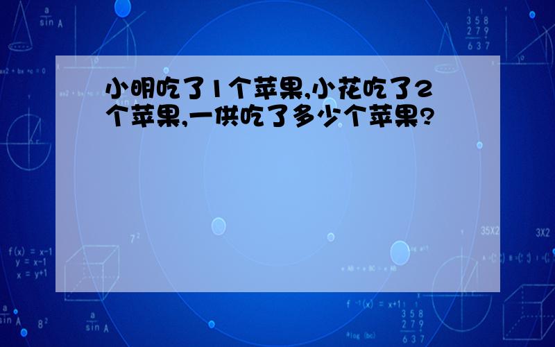 小明吃了1个苹果,小花吃了2个苹果,一供吃了多少个苹果?