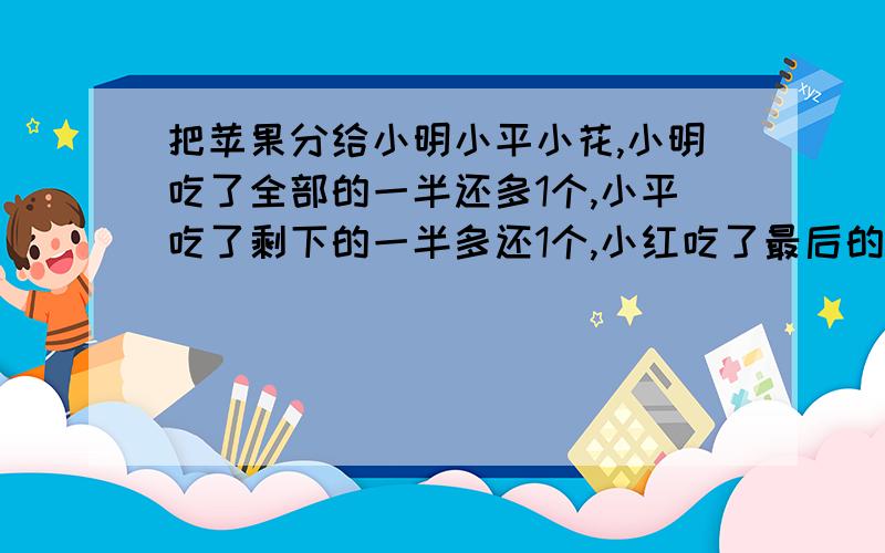 把苹果分给小明小平小花,小明吃了全部的一半还多1个,小平吃了剩下的一半多还1个,小红吃了最后的一半还多1个,刚刚吃完,问一共有多少苹果?小红2个，小平4个，小明8个，一共14个。