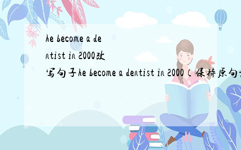 he become a dentist in 2000改写句子he become a dentist in 2000（保持原句意思）he has ____ ____ a dentist ___ about five years.还有1题 J.K is one of my favourite writers .保持愿意J.K is _________ my favourite writers