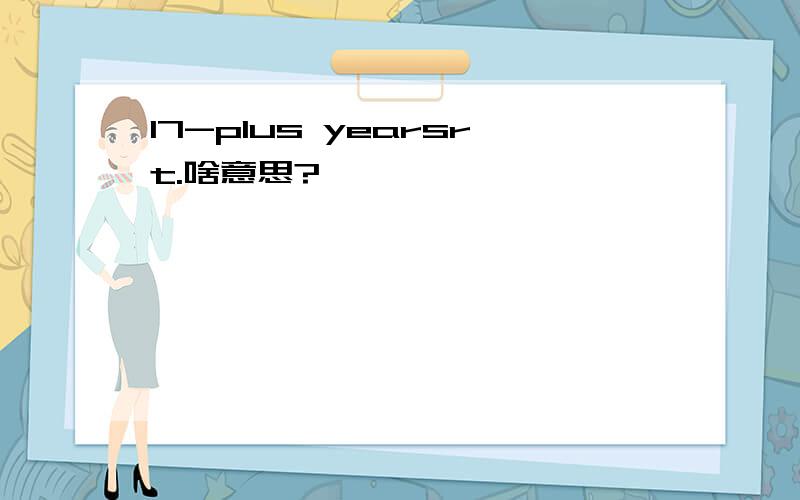 17-plus yearsrt.啥意思?