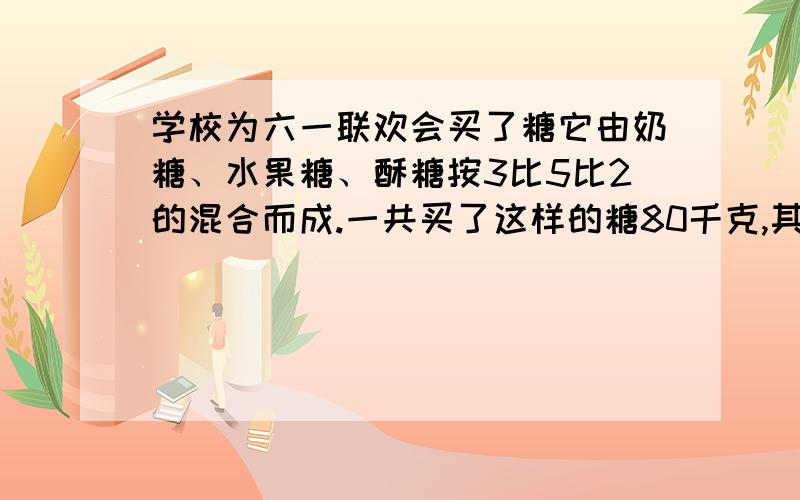 学校为六一联欢会买了糖它由奶糖、水果糖、酥糖按3比5比2的混合而成.一共买了这样的糖80千克,其中奶糖、水果糖、酥糖各多少千克?