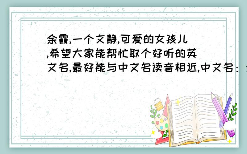 余霞,一个文静,可爱的女孩儿,希望大家能帮忙取个好听的英文名,最好能与中文名读音相近,中文名：余霞 性格：文静,可爱,充满文学气息 大家帮忙取个好听的英文名哈,最好与中文名读音相近