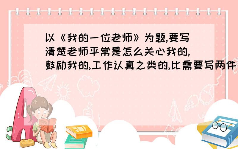 以《我的一位老师》为题,要写清楚老师平常是怎么关心我的,鼓励我的,工作认真之类的,比需要写两件事例来说明,要600字左右.