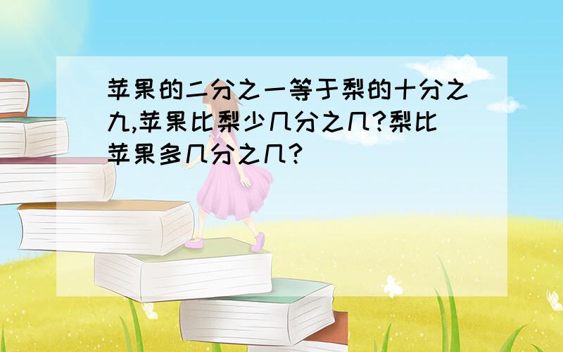 苹果的二分之一等于梨的十分之九,苹果比梨少几分之几?梨比苹果多几分之几?