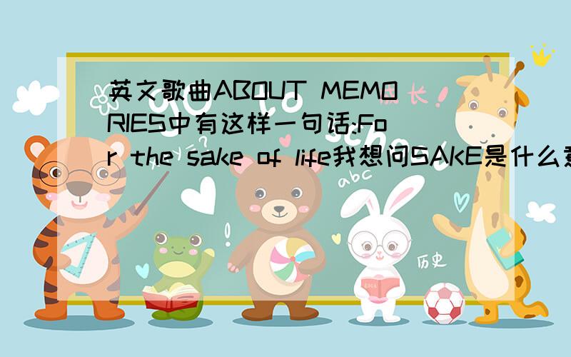 英文歌曲ABOUT MEMORIES中有这样一句话:For the sake of life我想问SAKE是什么意思.