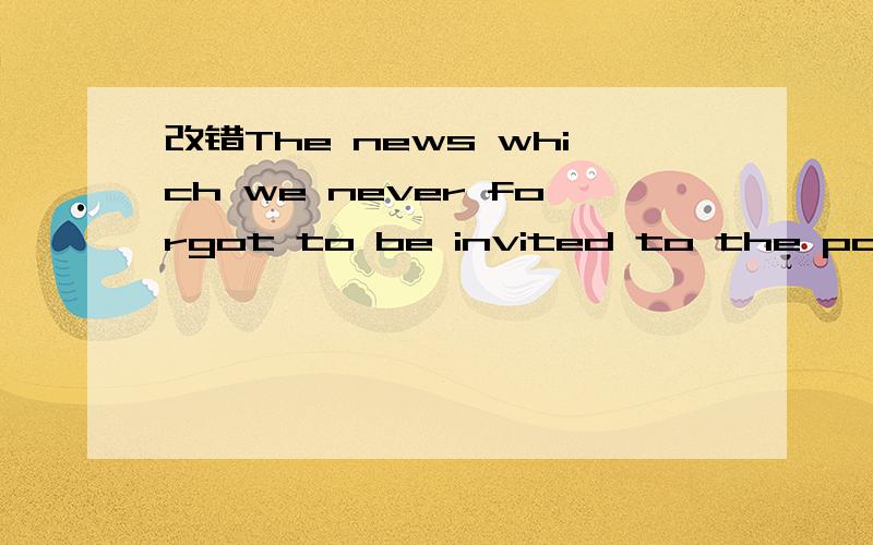 改错The news which we never forgot to be invited to the party is a lie.