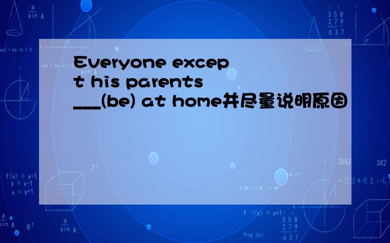 Everyone except his parents ___(be) at home并尽量说明原因