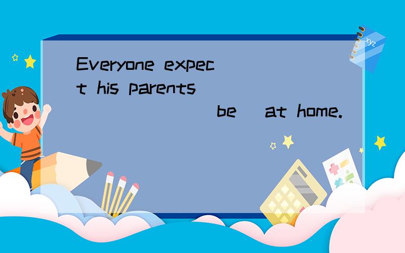 Everyone expect his parents ______ (be) at home.