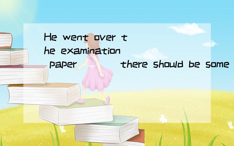 He went over the examination paper ___ there should be some mistakes.A.if B.in case of C.so that D.lest