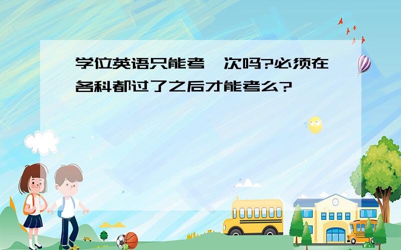 学位英语只能考一次吗?必须在各科都过了之后才能考么?