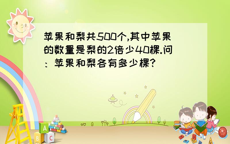 苹果和梨共500个,其中苹果的数量是梨的2倍少40棵.问：苹果和梨各有多少棵?