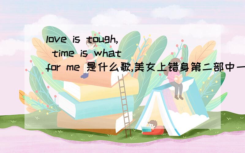 love is tough, time is what for me 是什么歌,美女上错身第二部中一集的插曲