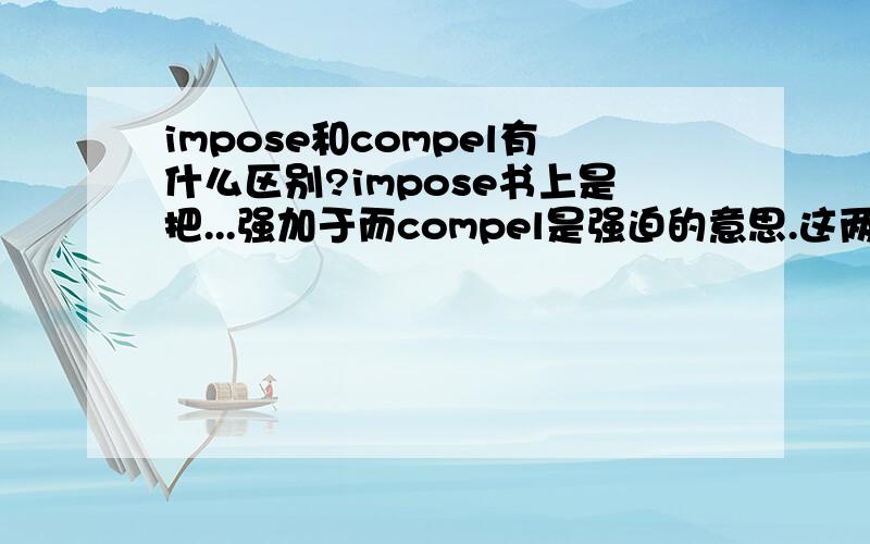 impose和compel有什么区别?impose书上是把...强加于而compel是强迫的意思.这两者有什么实质上的区别吗?最好能举几个实例