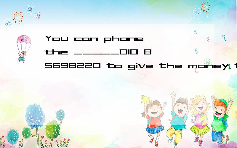 You can phone the _____010 85698220 to give the money to Taiwan people.你可以拨打010 85698220号码给台湾人民捐钱.其中,横线处怎么填?是填number吗?