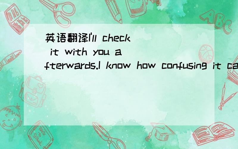 英语翻译I'll check it with you afterwards.I know how confusing it can be when everyone seems to be speaking at once