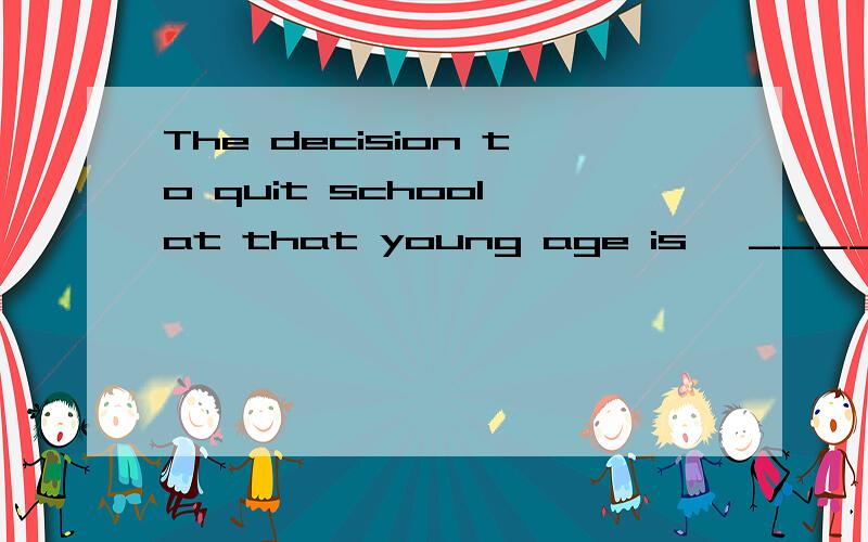 The decision to quit school at that young age is, _________, the most stupid thing I have ever doneA. at timesB. at first sightC. in retrospectD. by comparison