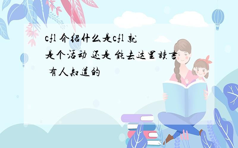 cfl 介绍什么是cfl 就是个活动 还是 能去这里读书 有人知道的