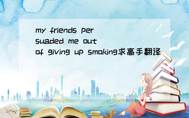 my friends persuaded me out of giving up smoking求高手翻译