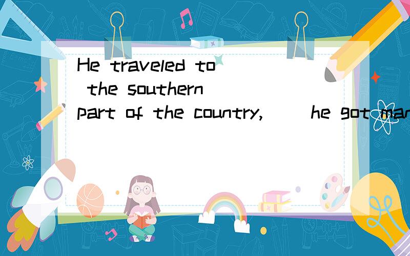 He traveled to the southern part of the country,( )he got many ideas for t1、He traveled to the southern part of the country,( )he got many ideas for tA、who B、where C、which D、that2、The mother got a good job on the farm,( )provided edtra in