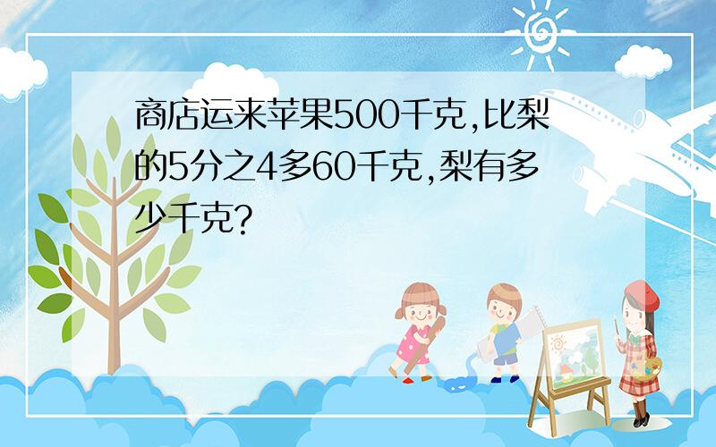 商店运来苹果500千克,比梨的5分之4多60千克,梨有多少千克?