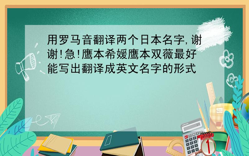 用罗马音翻译两个日本名字,谢谢!急!鹰本希媛鹰本双薇最好能写出翻译成英文名字的形式