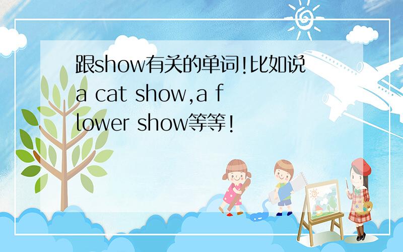 跟show有关的单词!比如说a cat show,a flower show等等!